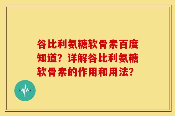谷比利氨糖软骨素百度知道？详解谷比利氨糖软骨素的作用和用法？