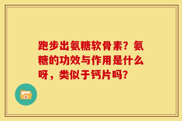 跑步出氨糖软骨素?氨糖的功效与作用是什么呀,类似于钙片吗? 跑步出氨糖软骨素?氨糖的功效与作用是什么呀,类似于钙片吗?