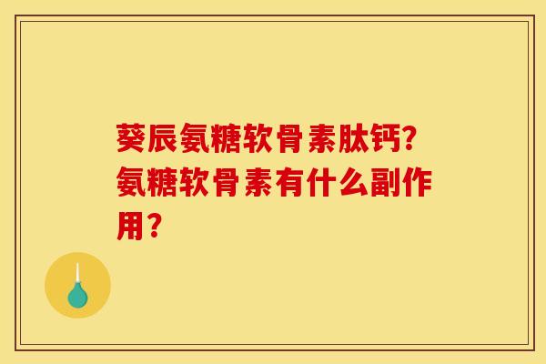 葵辰氨糖软骨素肽钙？氨糖软骨素有什么副作用？