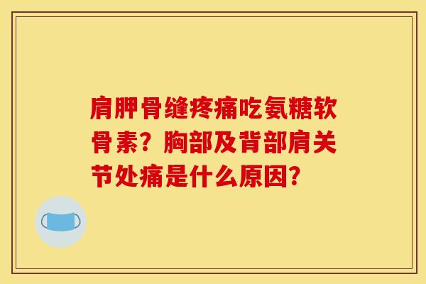 肩胛骨缝疼痛吃氨糖软骨素？胸部及背部肩关节处痛是什么原因？
