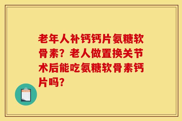 老年人补钙钙片氨糖软骨素？老人做置换关节术后能吃氨糖软骨素钙片吗？