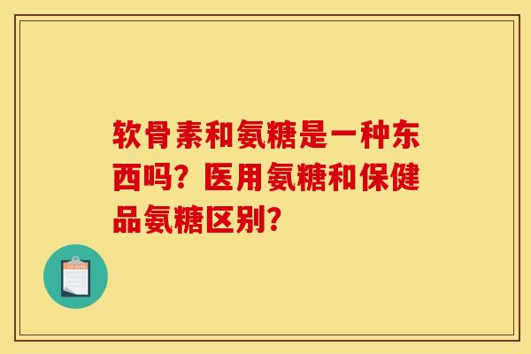 软骨素和氨糖是一种东西吗？医用氨糖和保健品氨糖区别？