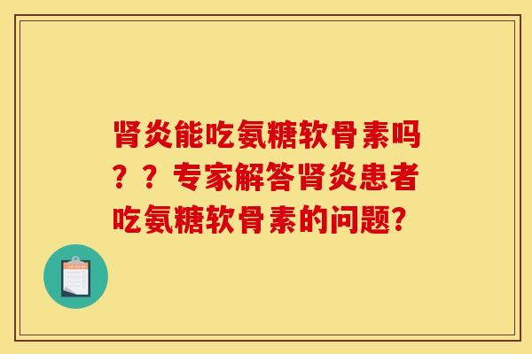 肾炎能吃氨糖软骨素吗？？专家解答肾炎患者吃氨糖软骨素的问题？