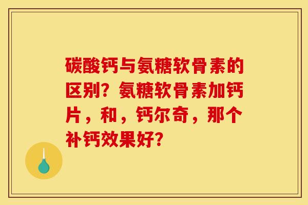 碳酸钙与氨糖软骨素的区别?氨糖软骨素加钙片,和,钙尔奇,那个补钙效果好? 碳酸钙与氨糖软骨素的区别?氨糖软骨素加钙片,和,钙尔奇,那个补钙效果好?