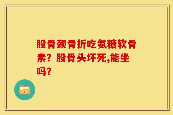 股骨颈吃氨糖软骨素？股骨头坏死,能坐吗？