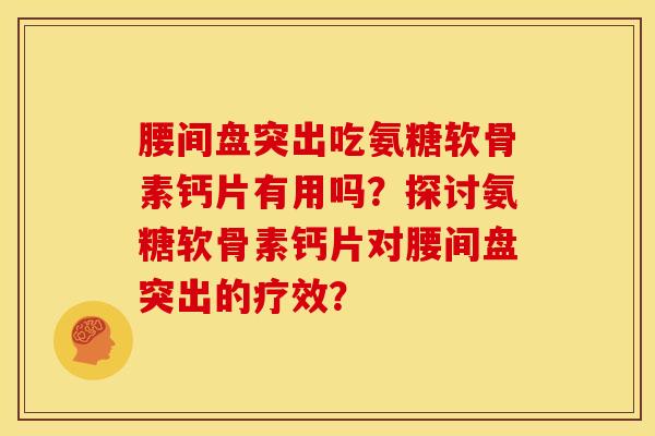 腰间盘突出吃氨糖软骨素钙片有用吗？探讨氨糖软骨素钙片对腰间盘突出的疗效？