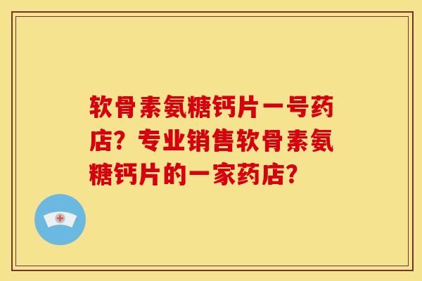 软骨素氨糖钙片一号药店？专业销售软骨素氨糖钙片的一家药店？