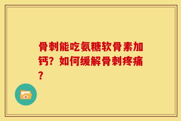 骨刺能吃氨糖软骨素加钙？如何缓解骨刺疼痛？