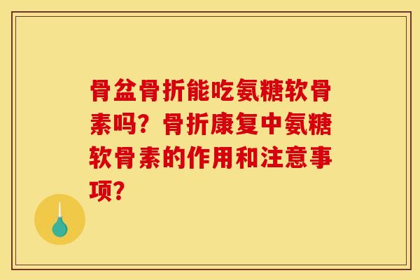 骨盆骨折能吃氨糖软骨素吗？骨折康复中氨糖软骨素的作用和注意事项？