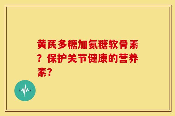 黄芪多糖加氨糖软骨素？保护关节健康的营养素？