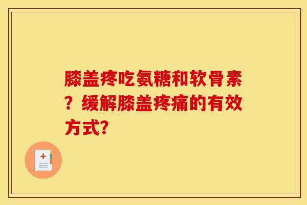 膝盖疼吃氨糖和软骨素？缓解膝盖疼痛的有效方式？