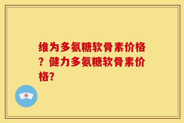 维为多氨糖软骨素价格？健力多氨糖软骨素价格？