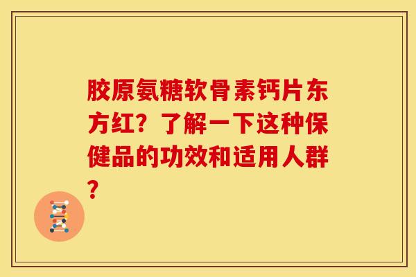 胶原氨糖软骨素钙片东方红？了解一下这种保健品的功效和适用人群？