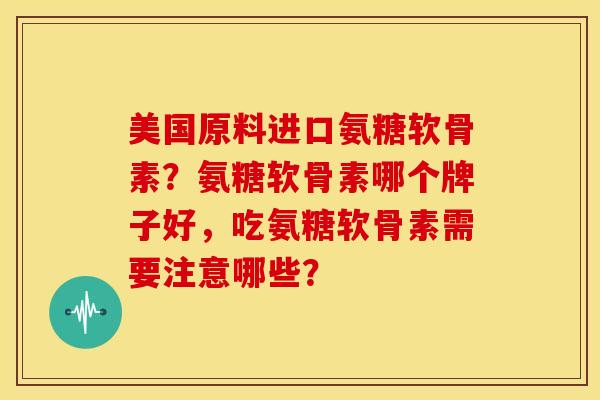 美国原料进口氨糖软骨素？氨糖软骨素哪个牌子好，吃氨糖软骨素需要注意哪些？
