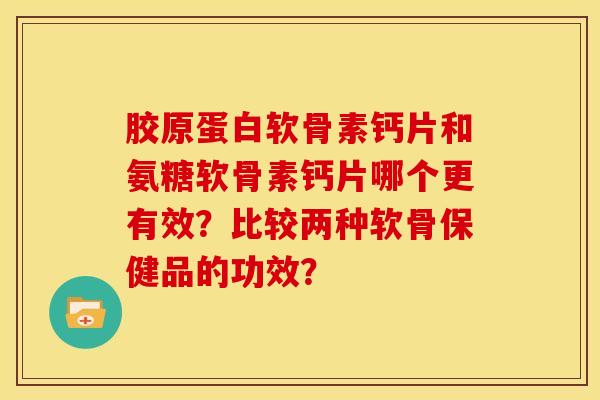 胶原蛋白软骨素钙片和氨糖软骨素钙片哪个更有效？比较两种软骨保健品的功效？