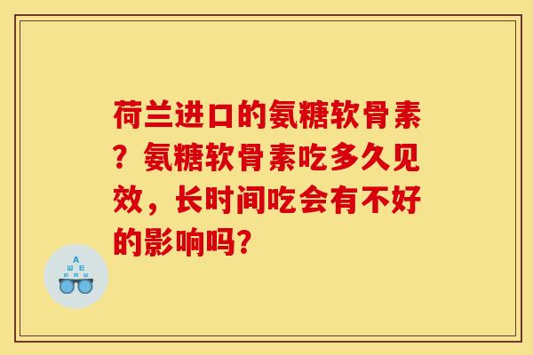 荷兰进口的氨糖软骨素？氨糖软骨素吃多久见效，长时间吃会有不好的影响吗？