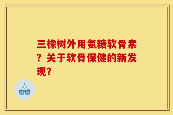 三橡树外用氨糖软骨素？关于软骨保健的新发现？