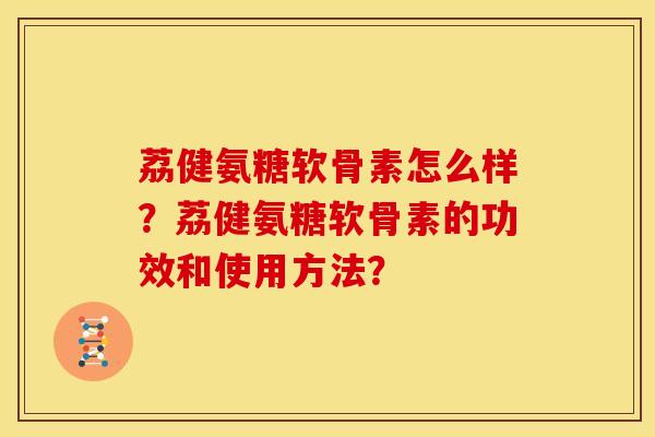 荔健氨糖软骨素怎么样？荔健氨糖软骨素的功效和使用方法？