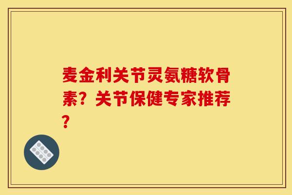 麦金利关节灵氨糖软骨素？关节保健专家推荐？
