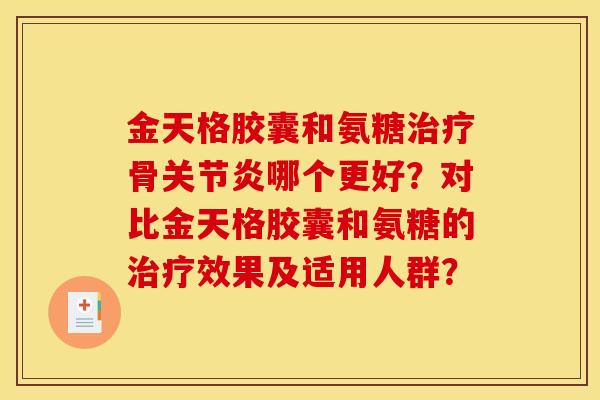 金天格胶囊和氨糖治疗骨关节炎哪个更好？对比金天格胶囊和氨糖的治疗效果及适用人群？