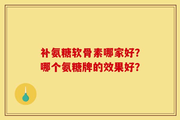 补氨糖软骨素哪家好？哪个氨糖牌的效果好？