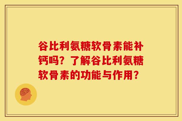 谷比利氨糖软骨素能补钙吗？了解谷比利氨糖软骨素的功能与作用？