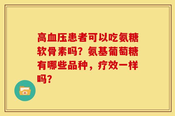 高患者可以吃氨糖软骨素吗?氨基葡萄糖有哪些品种,疗效一样吗? 高患者可以吃氨糖软骨素吗?氨基葡萄糖有哪些品种,疗效一样吗?
