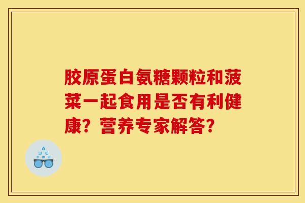 胶原蛋白氨糖颗粒和菠菜一起食用是否有利健康？营养专家解答？