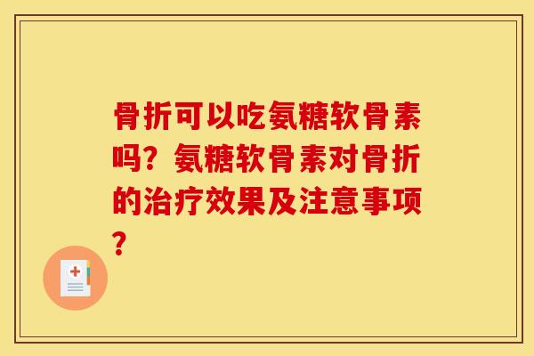 骨折可以吃氨糖软骨素吗？氨糖软骨素对骨折的治疗效果及注意事项？