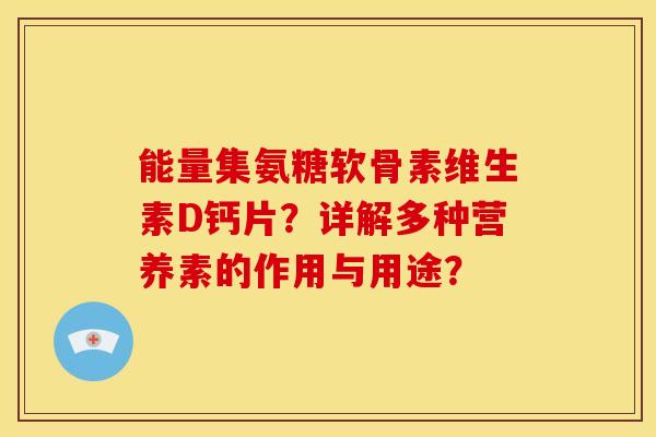 能量集氨糖软骨素维生素D钙片？详解多种营养素的作用与用途？
