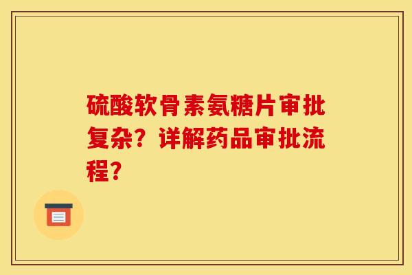 硫酸软骨素氨糖片审批复杂？详解药品审批流程？