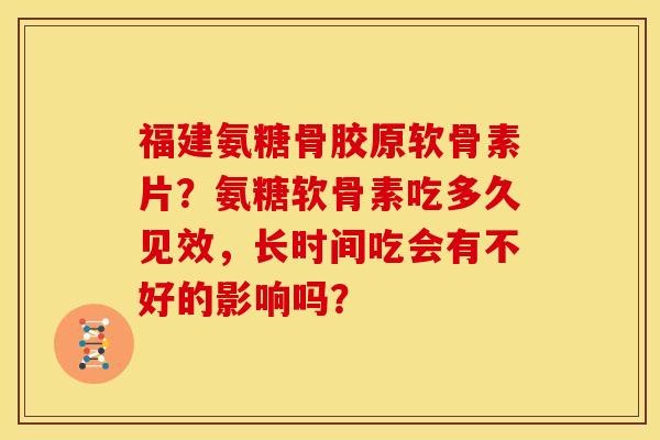 福建氨糖骨胶原软骨素片？氨糖软骨素吃多久见效，长时间吃会有不好的影响吗？