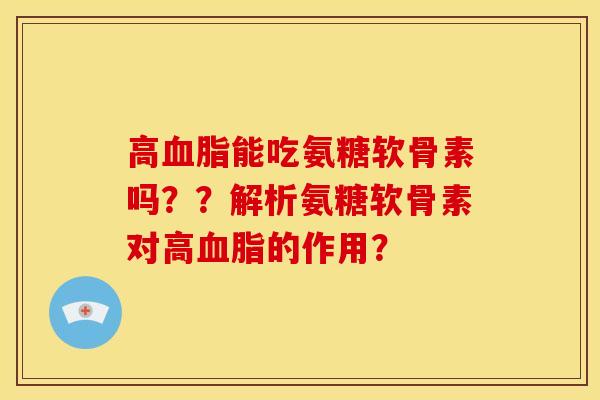 高血脂能吃氨糖软骨素吗？？解析氨糖软骨素对高血脂的作用？