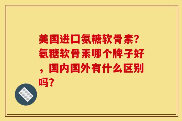 美国进囗氨糖软骨素？氨糖软骨素哪个牌子好，国内国外有什么区别吗？