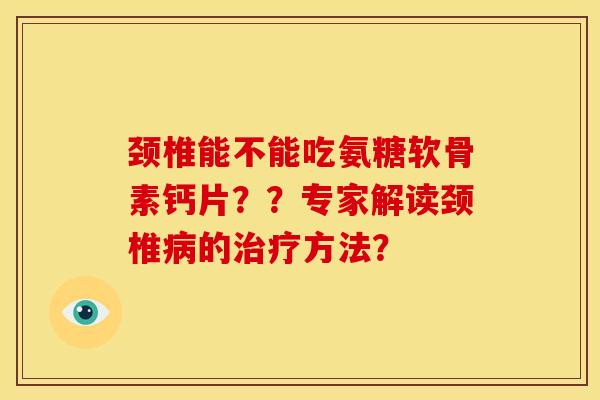 颈椎能不能吃氨糖软骨素钙片？？专家解读颈椎病的治疗方法？