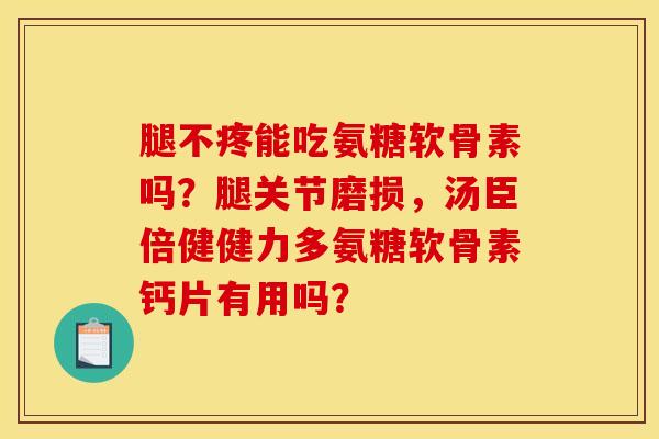 腿不疼能吃氨糖软骨素吗？腿关节磨损，汤臣倍健健力多氨糖软骨素钙片有用吗？