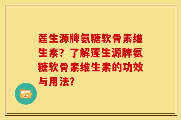 莲生源牌氨糖软骨素维生素？了解莲生源牌氨糖软骨素维生素的功效与用法？