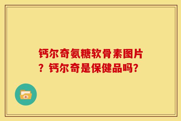 钙尔奇氨糖软骨素图片？钙尔奇是保健品吗？