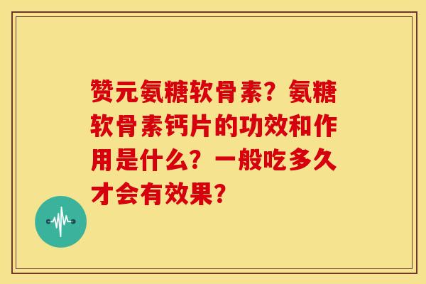 赞元氨糖软骨素？氨糖软骨素钙片的功效和作用是什么？一般吃多久才会有效果？