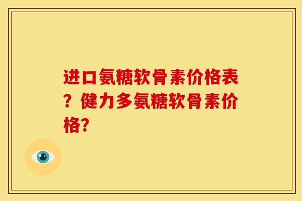 进口氨糖软骨素价格表?健力多氨糖软骨素价格? 进口氨糖软骨素价格表?健力多氨糖软骨素价格?