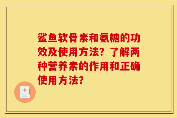 鲨鱼软骨素和氨糖的功效及使用方法？了解两种营养素的作用和正确使用方法？