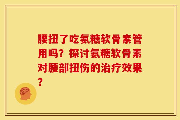 腰扭了吃氨糖软骨素管用吗？探讨氨糖软骨素对腰部扭伤的治疗效果？