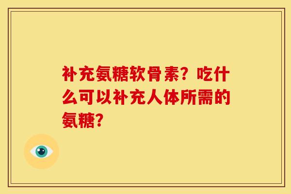 补充氨糖软骨素？吃什么可以补充人体所需的氨糖？