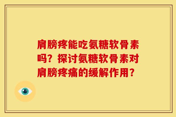 肩膀疼能吃氨糖软骨素吗？探讨氨糖软骨素对肩膀疼痛的缓解作用？