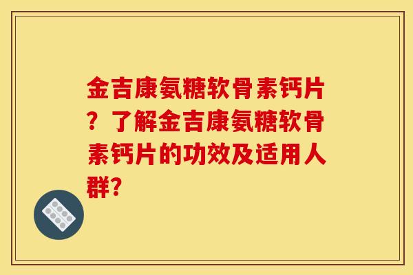 金吉康氨糖软骨素钙片？了解金吉康氨糖软骨素钙片的功效及适用人群？