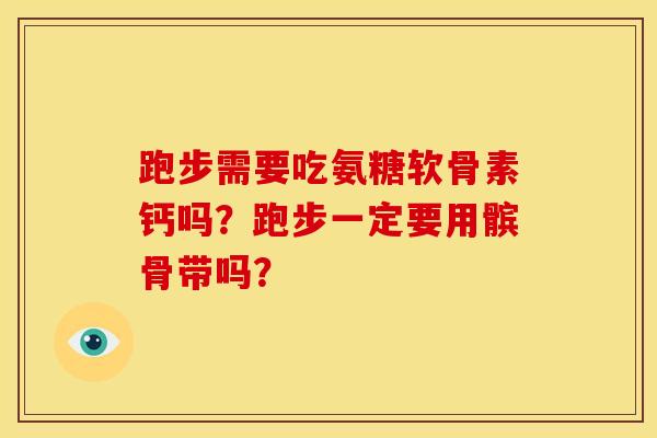 跑步需要吃氨糖软骨素钙吗？跑步一定要用髌骨带吗？