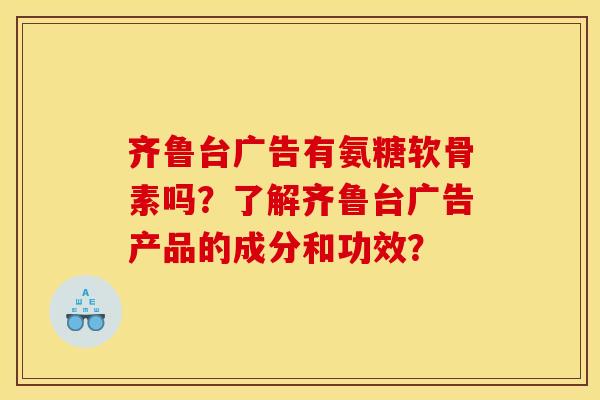 齐鲁台广告有氨糖软骨素吗？了解齐鲁台广告产品的成分和功效？
