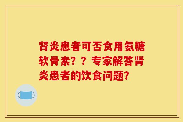 肾炎患者可否食用氨糖软骨素？？专家解答肾炎患者的饮食问题？