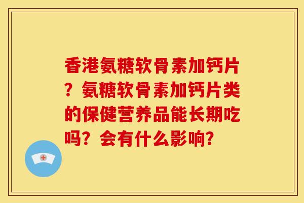 香港氨糖软骨素加钙片？氨糖软骨素加钙片类的保健营养品能长期吃吗？会有什么影响？