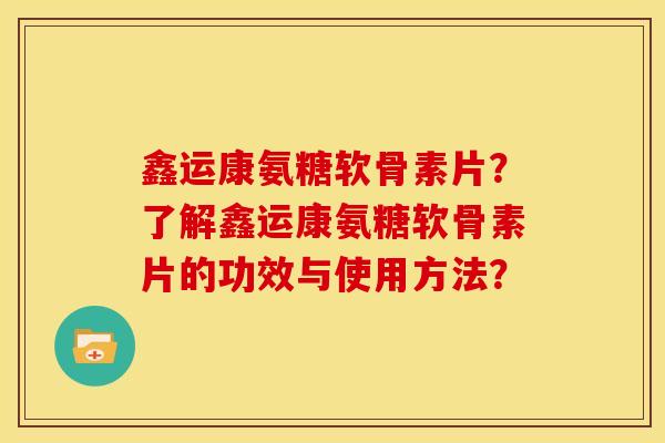 鑫运康氨糖软骨素片？了解鑫运康氨糖软骨素片的功效与使用方法？